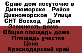 Сдаю дом посуточно в Дивноморске › Район ­ Дивноморское › Улица ­ СНТ Восход › Дом ­ 24 › Этажность дома ­ 2 › Общая площадь дома ­ 60 › Площадь участка ­ 12 › Цена ­ 4 000 - Краснодарский край, Геленджик г. Недвижимость » Дома, коттеджи, дачи аренда   